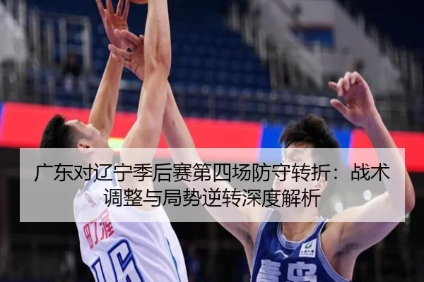 广东对辽宁季后赛第四场防守转折：战术调整与局势逆转深度解析