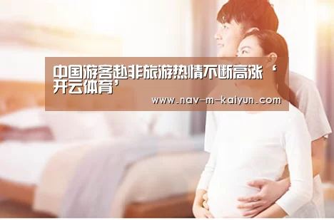 中国游客赴非旅游热情不断高涨‘开云体育’(图1) 开云平台