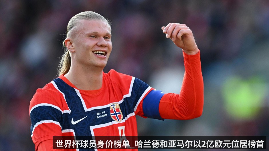 世界杯球员身价榜单_哈兰德和亚马尔以2亿欧元位居榜首